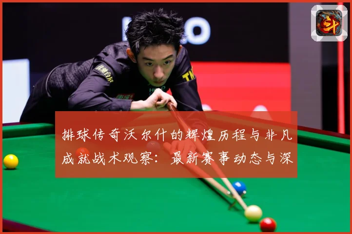 排球传奇沃尔什的辉煌历程与非凡成就战术观察：最新赛事动态与深度分析