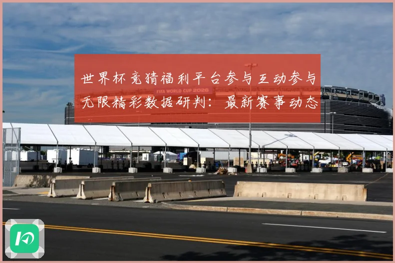 世界杯竞猜福利平台参与互动参与无限精彩数据研判：最新赛事动态与深度分析