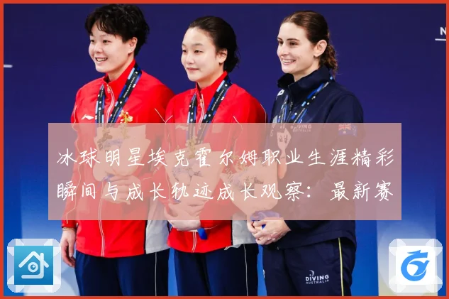 冰球明星埃克霍尔姆职业生涯精彩瞬间与成长轨迹成长观察：最新赛事动态与深度分析