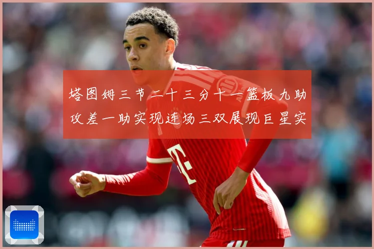 塔图姆三节二十三分十一篮板九助攻差一助实现连场三双展现巨星实赛场复盘：最新赛事动态与深度分析