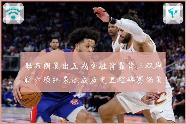 勒布朗复出五战全胜背靠背三双刷新六项纪录达成历史里程碑赛场复盘：最新赛事动态与深度分析