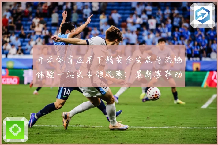 开云体育应用下载安全安装与流畅体验一站式专题观察：最新赛事动态与深度分析