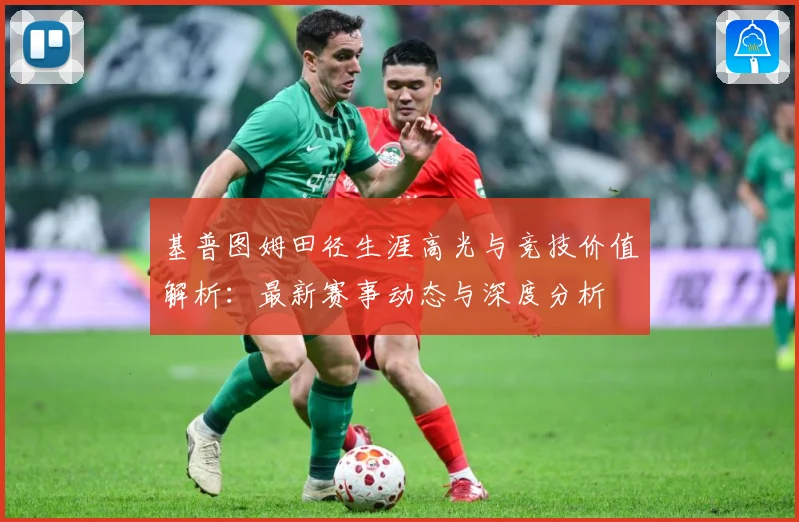 基普图姆田径生涯高光与竞技价值解析：最新赛事动态与深度分析