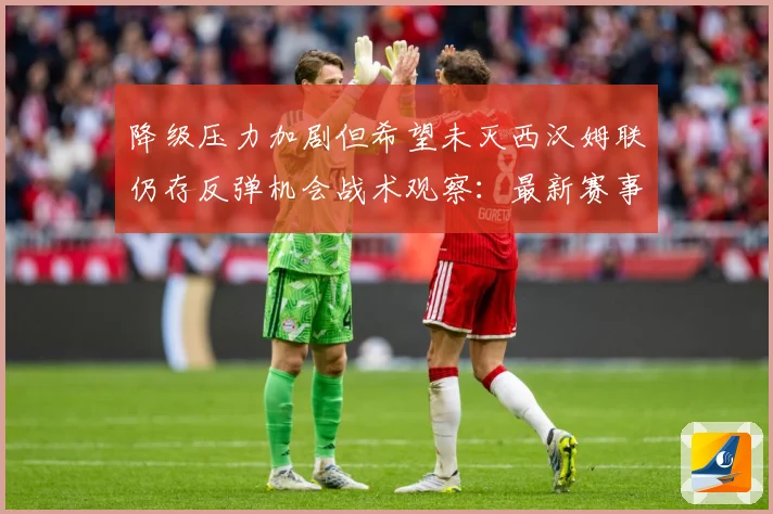 降级压力加剧但希望未灭西汉姆联仍存反弹机会战术观察：最新赛事动态与深度分析