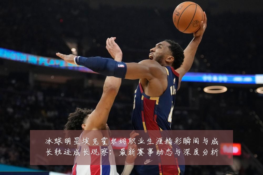 冰球明星埃克霍尔姆职业生涯精彩瞬间与成长轨迹成长观察:最新赛事动态与深度分析