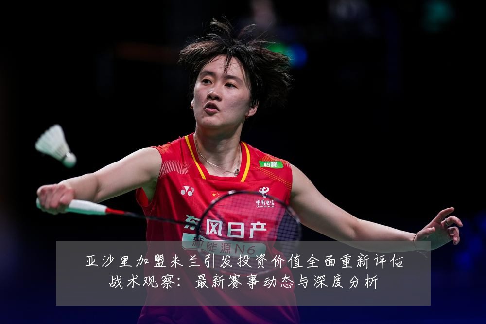 亚沙里加盟米兰引发投资价值全面重新评估战术观察:最新赛事动态与深度分析