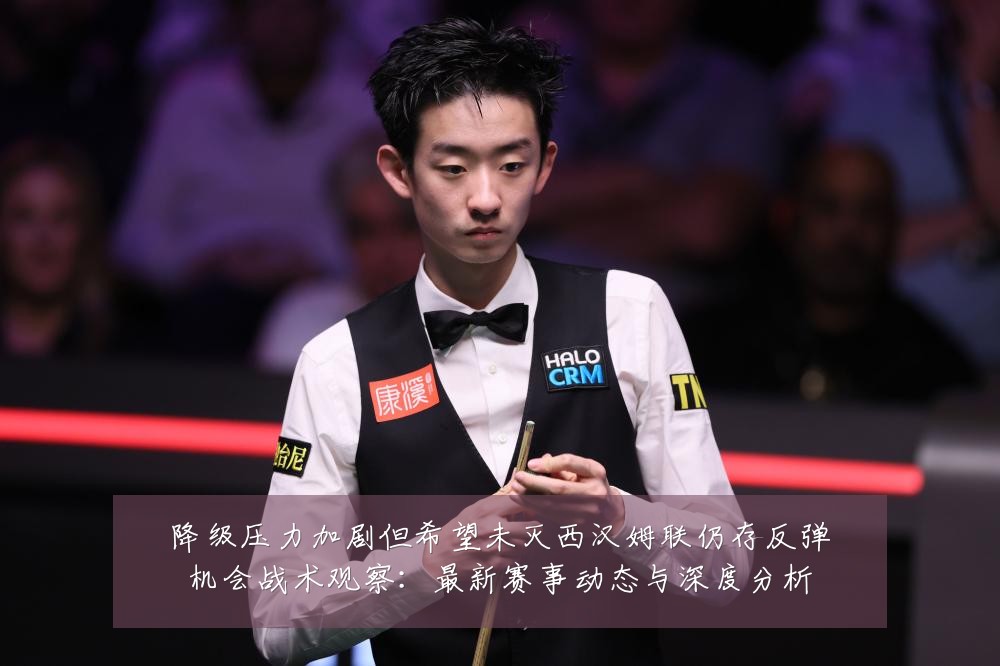 降级压力加剧但希望未灭西汉姆联仍存反弹机会战术观察:最新赛事动态与深度分析