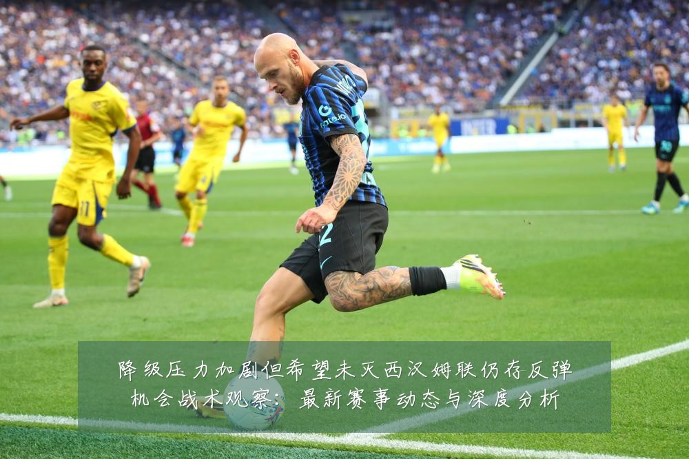 降级压力加剧但希望未灭西汉姆联仍存反弹机会战术观察:最新赛事动态与深度分析