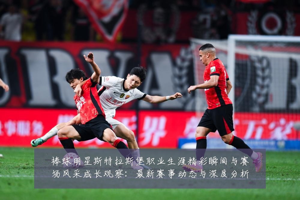 棒球明星斯特拉斯堡职业生涯精彩瞬间与赛场风采成长观察：最新赛事动态与深度分析