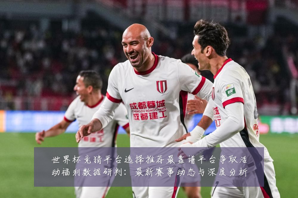 世界杯竞猜平台选择推荐最靠谱平台争取活动福利数据研判:最新赛事动态与深度分析