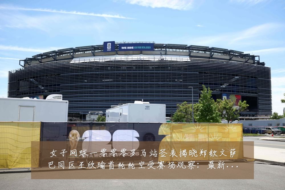 女子网球一零零零罗马站签表揭晓郑钦文萨巴同区王欣瑜首轮轮空受赛场观察：最新赛事动态与深度分析