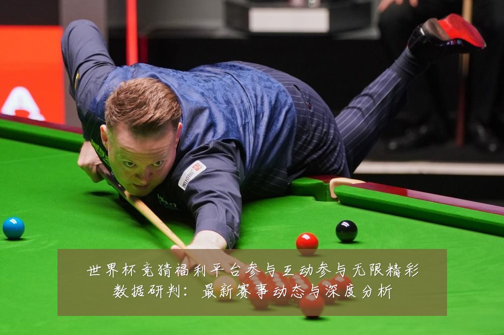 世界杯竞猜福利平台参与互动参与无限精彩数据研判：最新赛事动态与深度分析