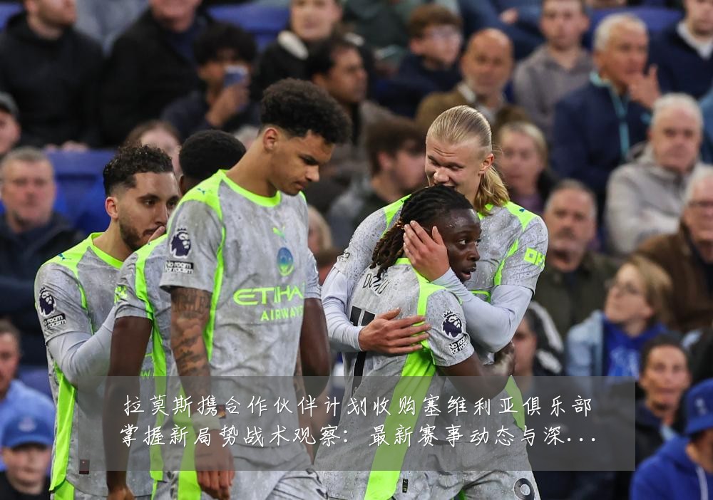 拉莫斯携合作伙伴计划收购塞维利亚俱乐部掌握新局势战术观察:最新赛事动态与深度分析