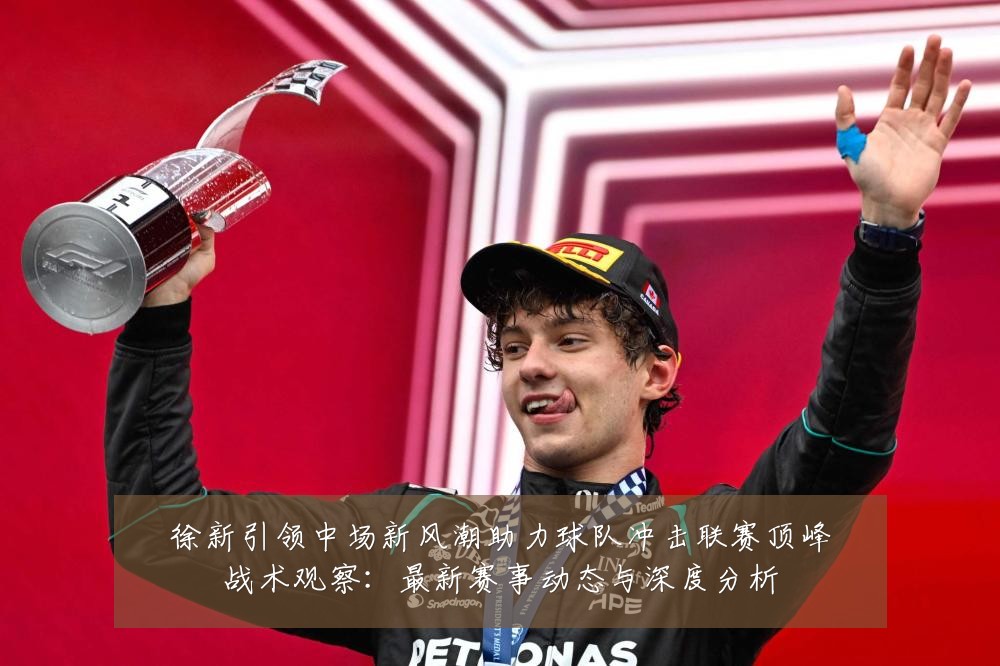 徐新引领中场新风潮助力球队冲击联赛顶峰战术观察:最新赛事动态与深度分析